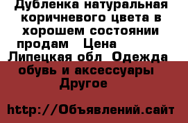 Дубленка натуральная коричневого цвета в хорошем состоянии продам › Цена ­ 7 000 - Липецкая обл. Одежда, обувь и аксессуары » Другое   